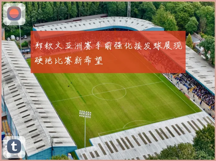 郑钦文亚洲赛季前强化接发球展现硬地比赛新希望