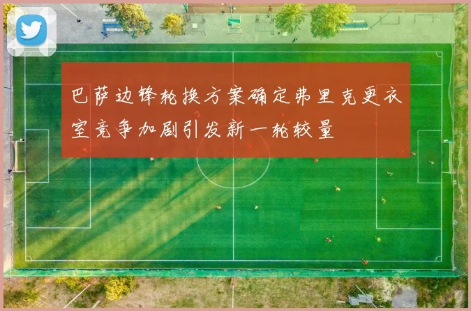 巴萨边锋轮换方案确定弗里克更衣室竞争加剧引发新一轮较量