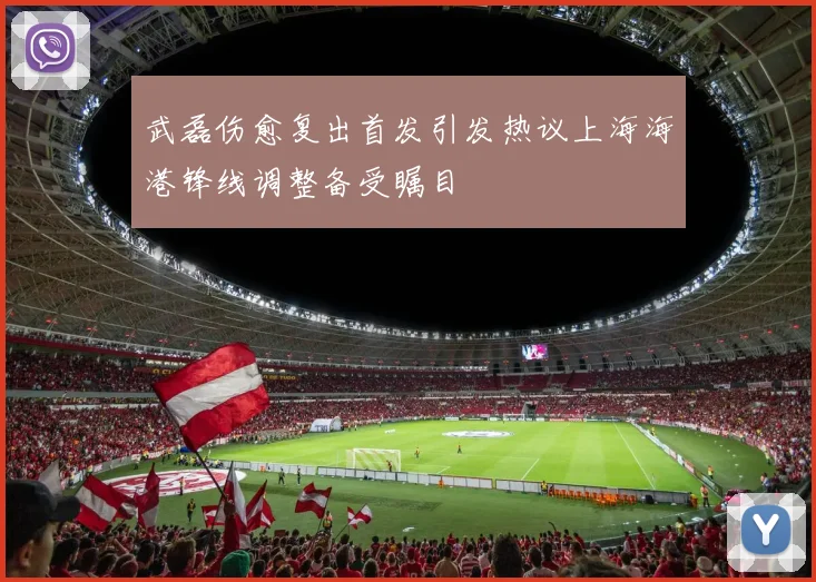武磊伤愈复出首发引发热议上海海港锋线调整备受瞩目