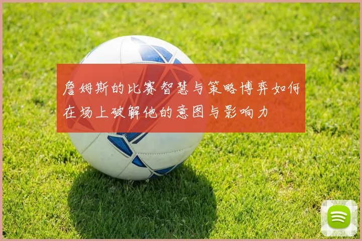 詹姆斯的比赛智慧与策略博弈如何在场上破解他的意图与影响力