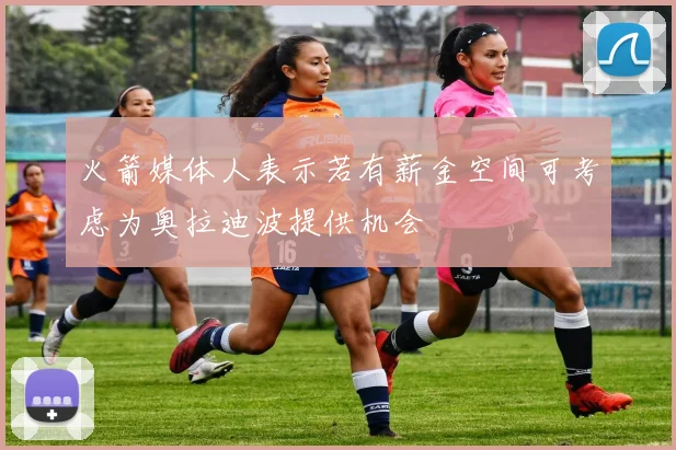 火箭媒体人表示若有薪金空间可考虑为奥拉迪波提供机会