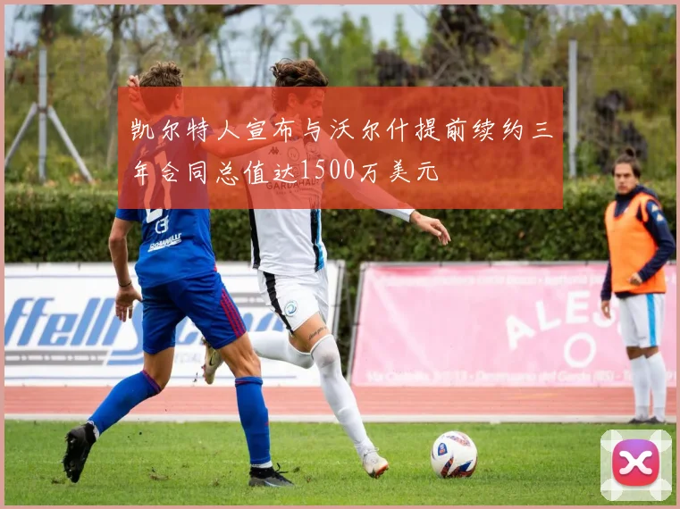 凯尔特人宣布与沃尔什提前续约三年合同总值达1500万美元