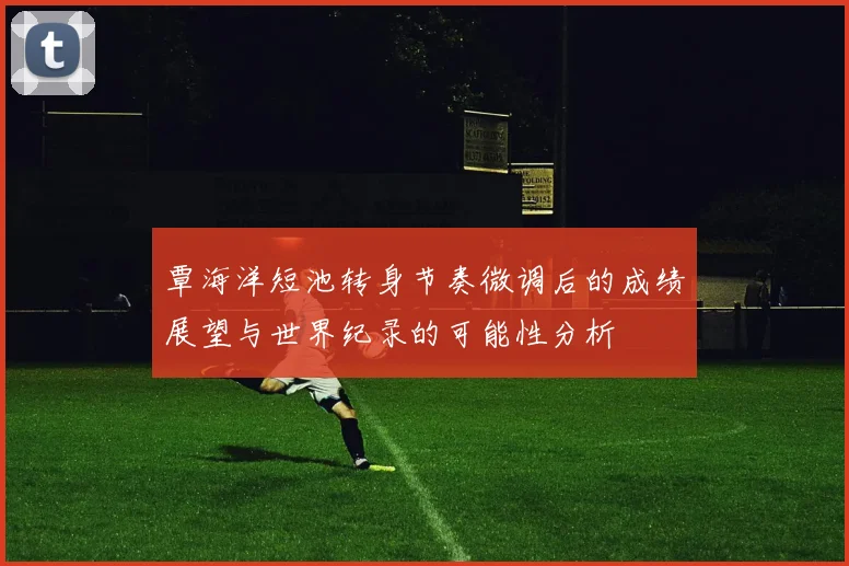 覃海洋短池转身节奏微调后的成绩展望与世界纪录的可能性分析
